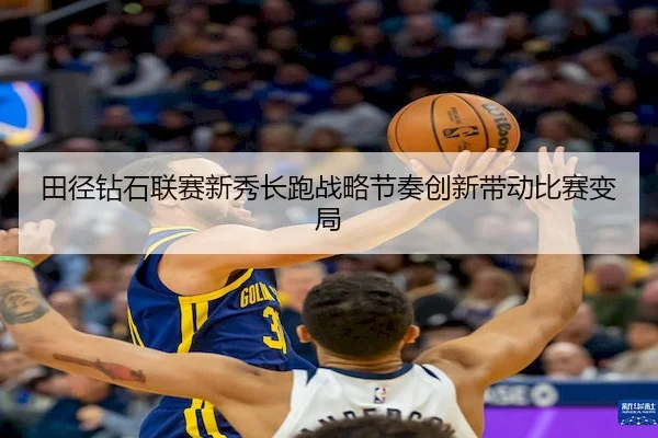 田径钻石联赛新秀长跑战略节奏创新带动比赛变局（3377Sports）